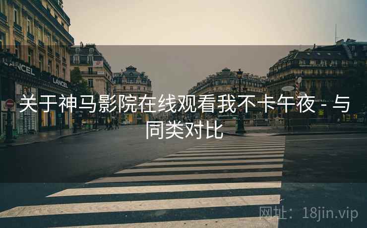 关于神马影院在线观看我不卡午夜 - 与同类对比