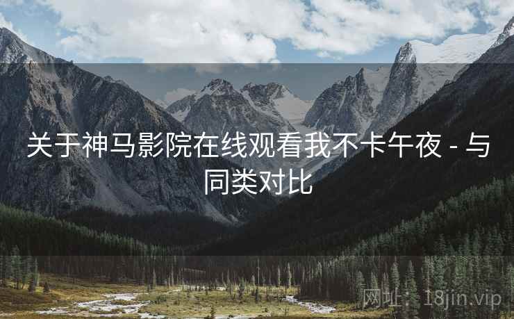 关于神马影院在线观看我不卡午夜 - 与同类对比