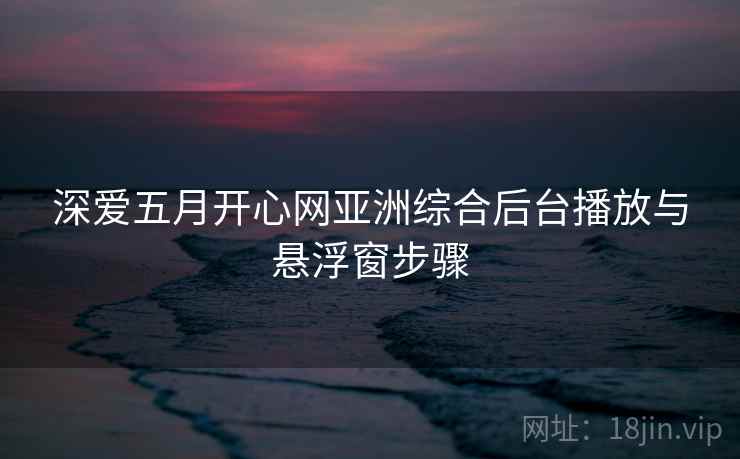 深爱五月开心网亚洲综合后台播放与悬浮窗步骤