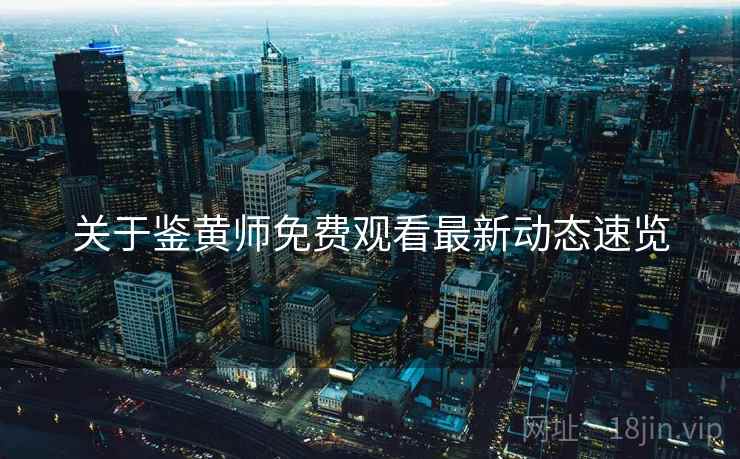 关于鉴黄师免费观看最新动态速览