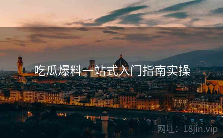 吃瓜爆料一站式入门指南实操