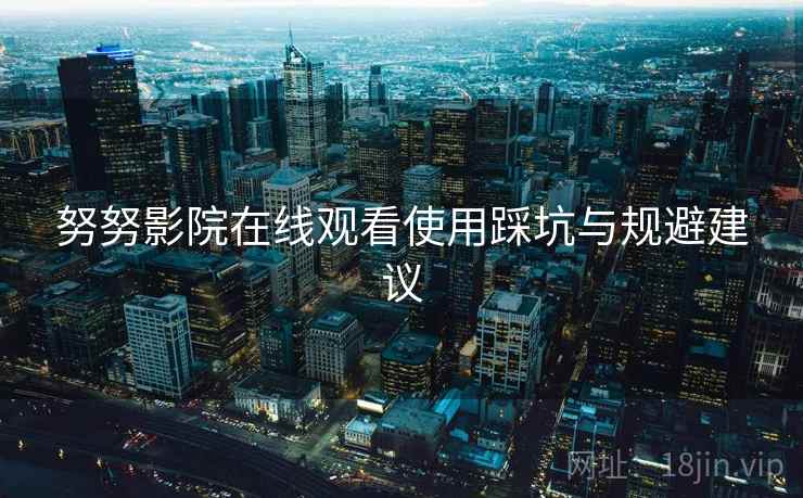 努努影院在线观看使用踩坑与规避建议