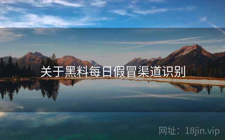 关于黑料每日假冒渠道识别