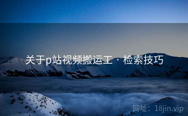 关于p站视频搬运工 · 检索技巧