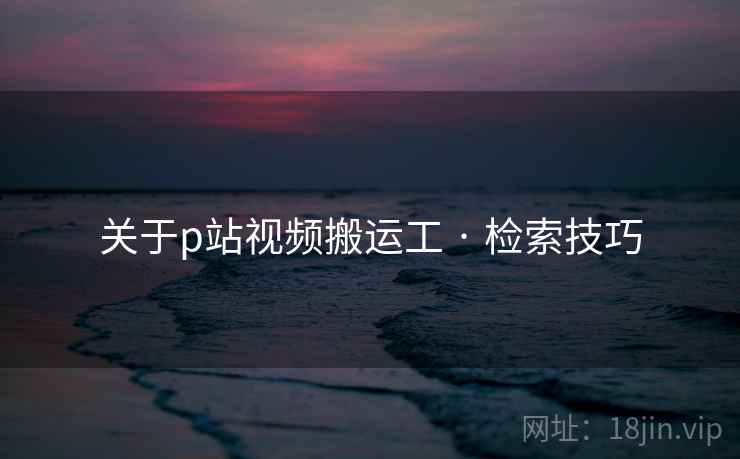 关于p站视频搬运工 · 检索技巧