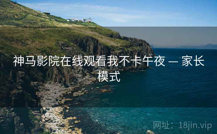 神马影院在线观看我不卡午夜 — 家长模式