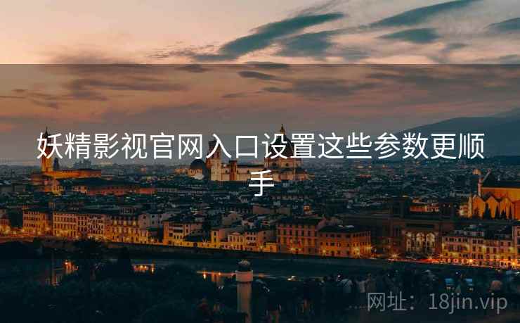 妖精影视官网入口设置这些参数更顺手