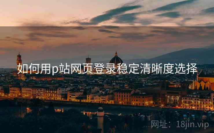 如何用p站网页登录稳定清晰度选择