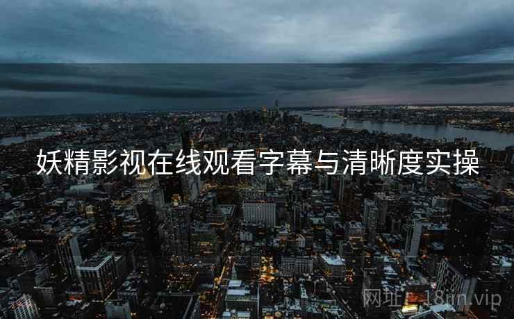 妖精影视在线观看字幕与清晰度实操