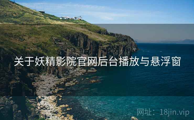 关于妖精影院官网后台播放与悬浮窗