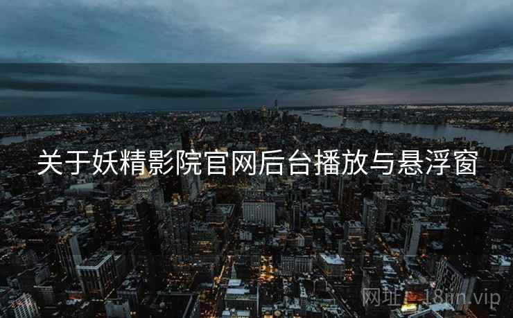 关于妖精影院官网后台播放与悬浮窗