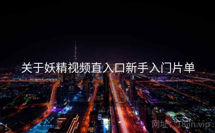 关于妖精视频直入口新手入门片单