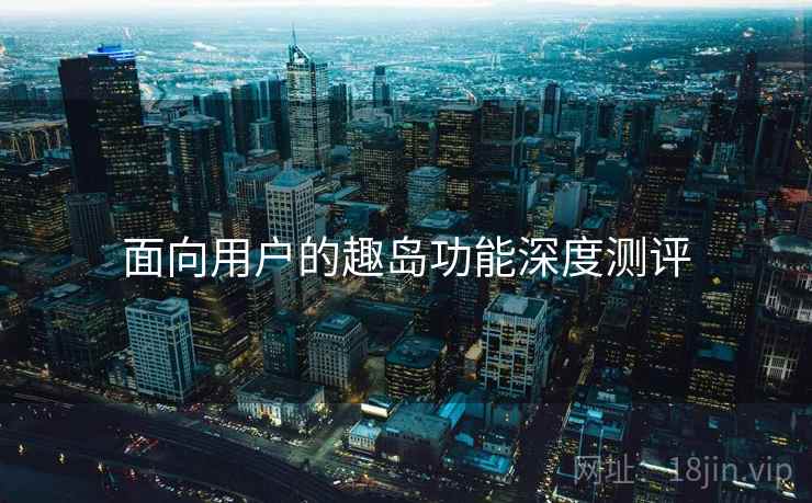 面向用户的趣岛功能深度测评