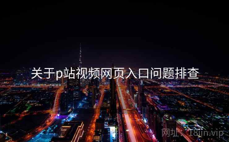 关于p站视频网页入口问题排查