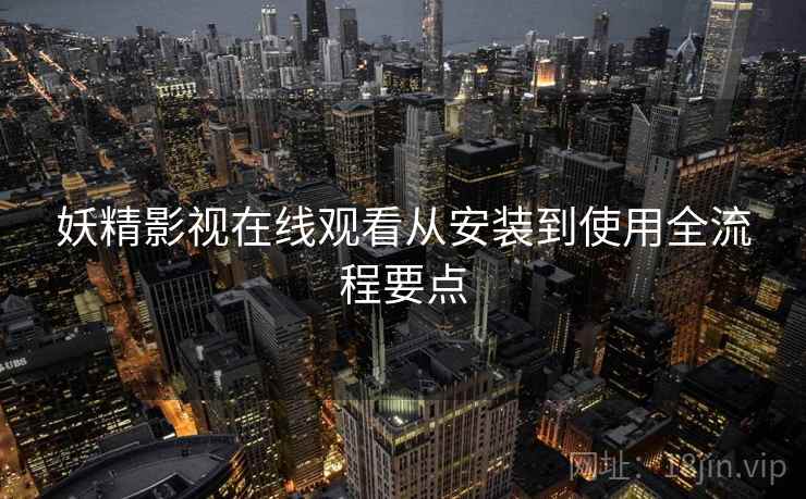 妖精影视在线观看从安装到使用全流程要点
