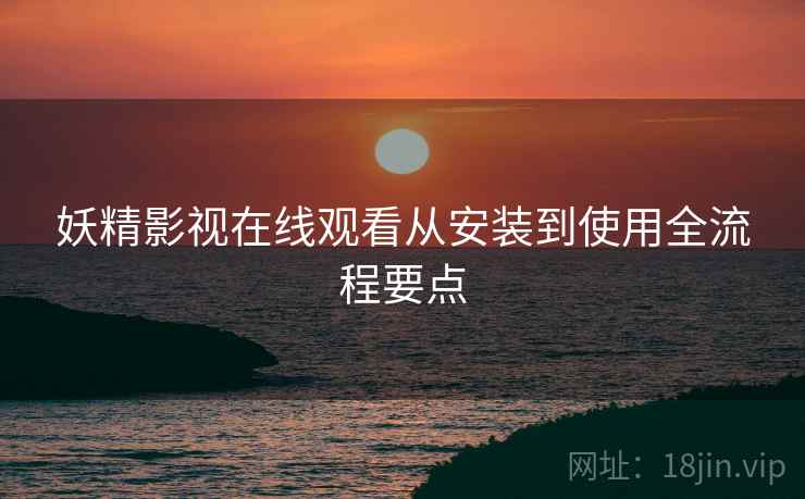 妖精影视在线观看从安装到使用全流程要点