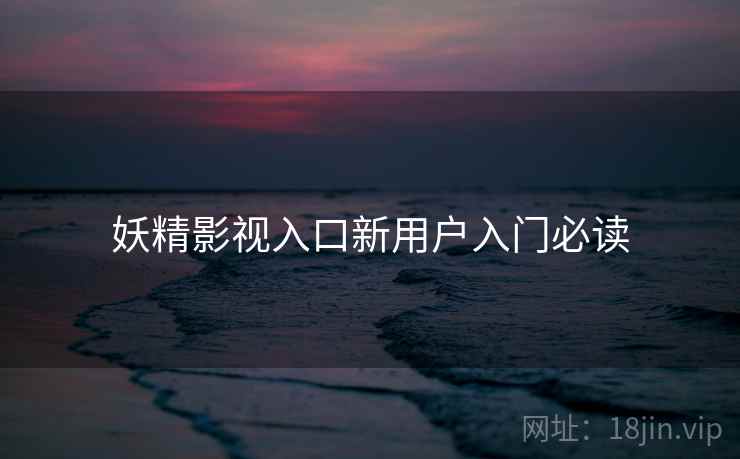 妖精影视入口新用户入门必读