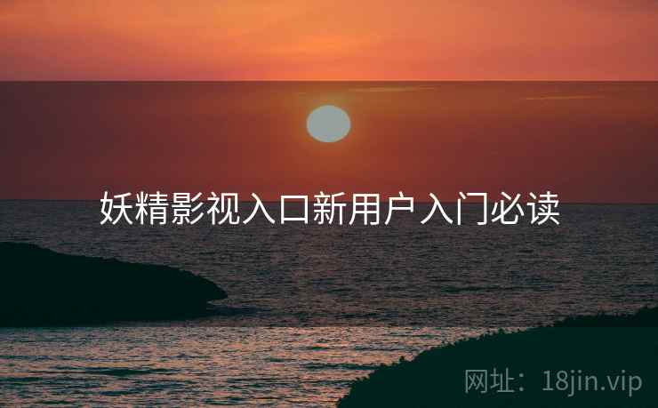 妖精影视入口新用户入门必读