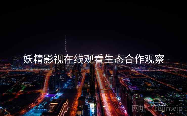 妖精影视在线观看生态合作观察