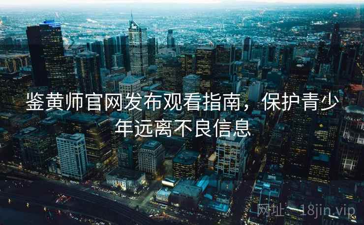 鉴黄师官网发布观看指南，保护青少年远离不良信息
