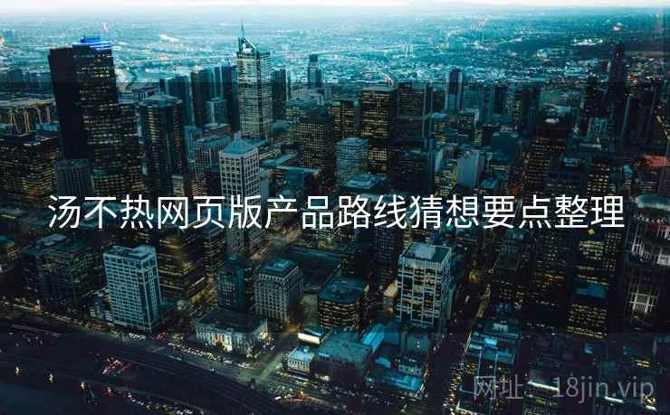汤不热网页版产品路线猜想要点整理