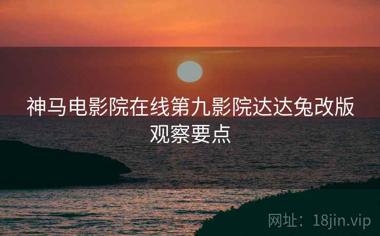 神马电影院在线第九影院达达兔改版观察要点