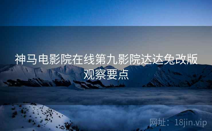 神马电影院在线第九影院达达兔改版观察要点