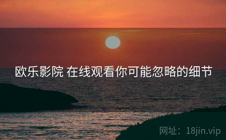 欧乐影院 在线观看你可能忽略的细节