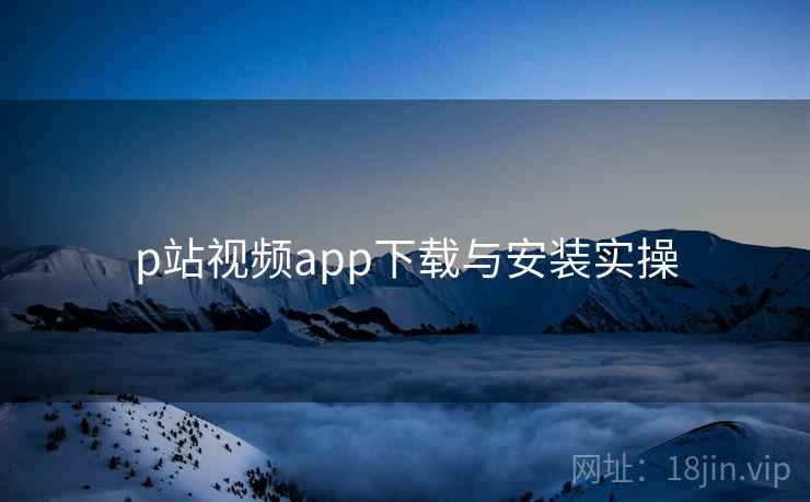 p站视频app下载与安装实操