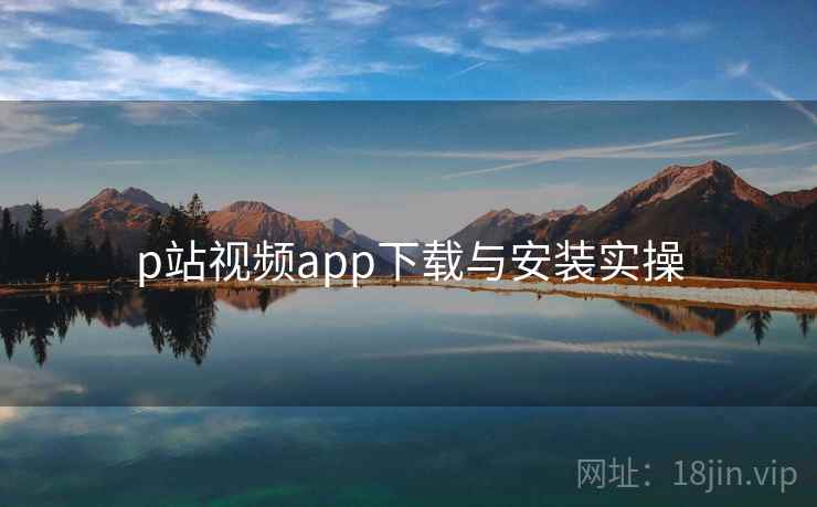 p站视频app下载与安装实操