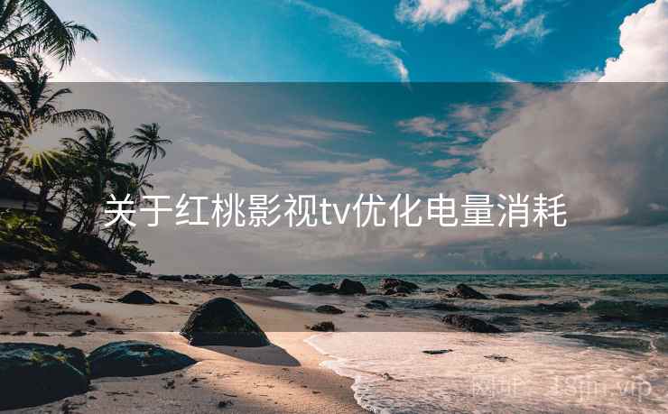 关于红桃影视tv优化电量消耗