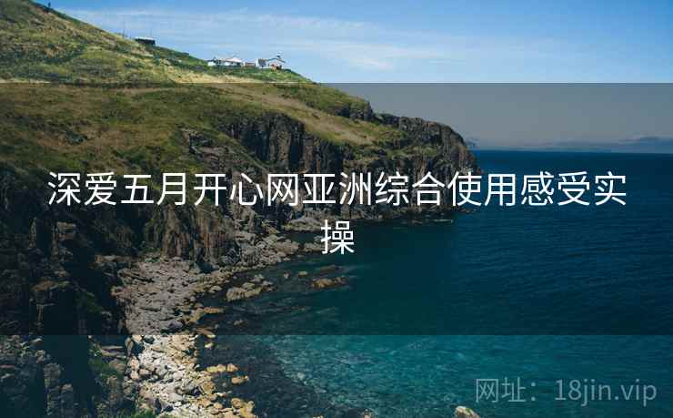 深爱五月开心网亚洲综合使用感受实操