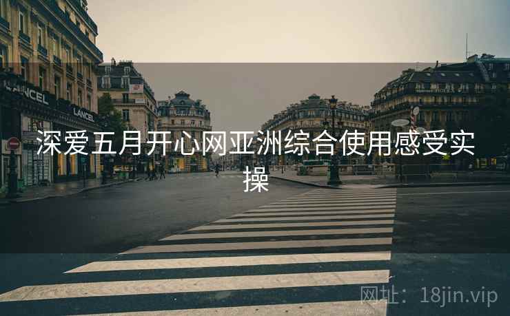 深爱五月开心网亚洲综合使用感受实操
