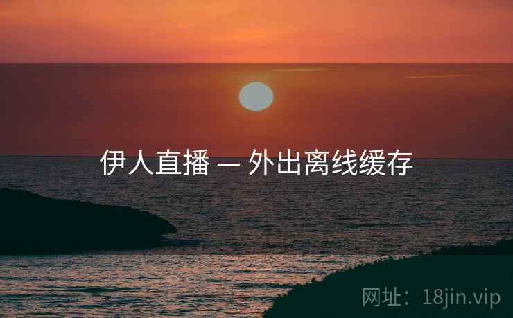 伊人直播 — 外出离线缓存