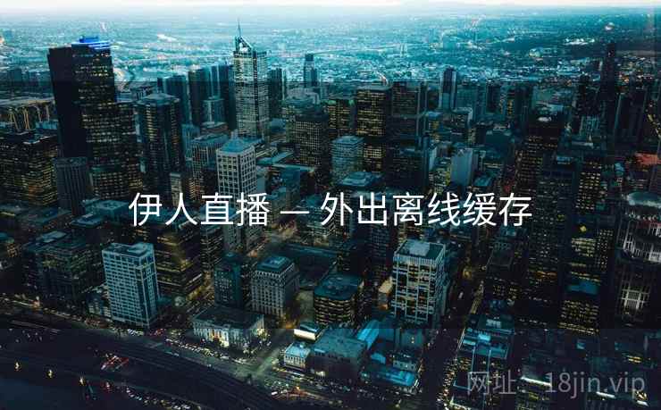 伊人直播 — 外出离线缓存