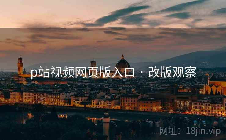 p站视频网页版入口 · 改版观察