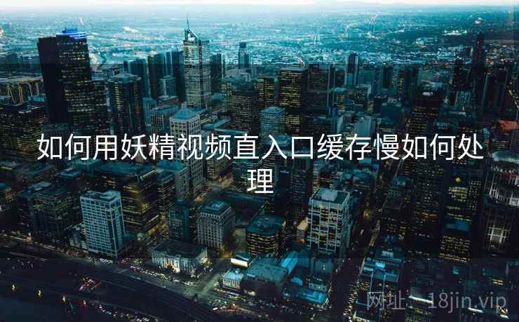 如何用妖精视频直入口缓存慢如何处理