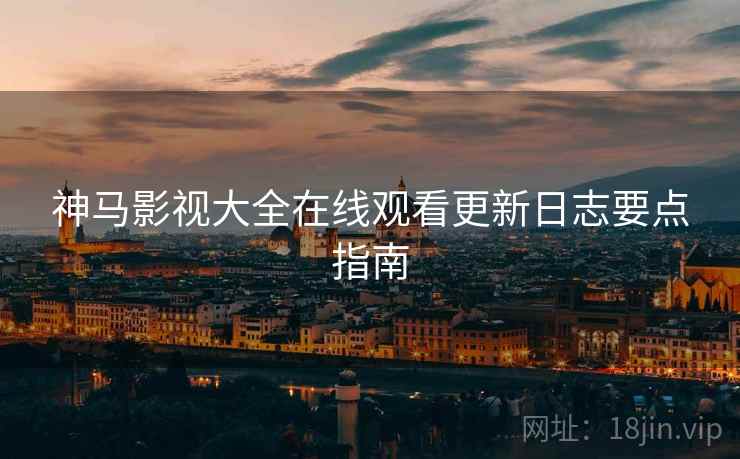 神马影视大全在线观看更新日志要点指南