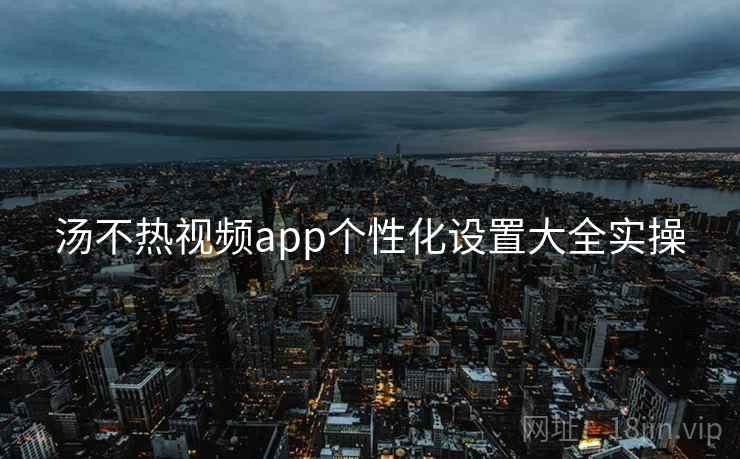 汤不热视频app个性化设置大全实操 汤不热视频app个性化设置大全实操