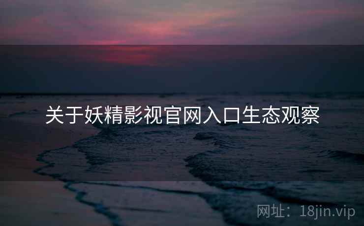 关于妖精影视官网入口生态观察